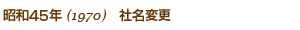 昭和45年1970／社名変更